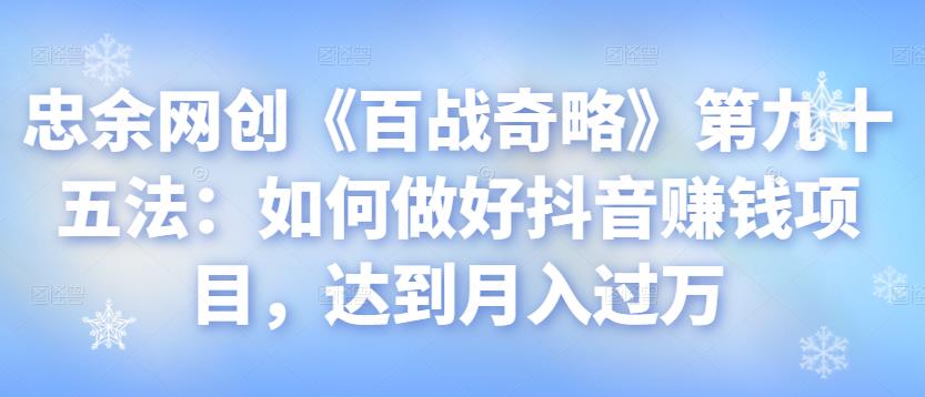 忠余网创《百战奇略》第九十五法：如何做好抖音赚钱项目，达到月入过万【视频课程】