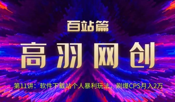 高羽网创百站篇第11讲：软件下载站个人暴li玩法，刷爆CPS月入2万【视频课程】