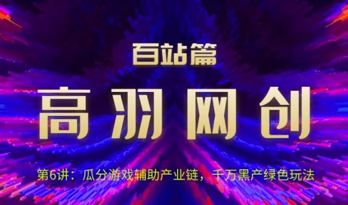 高羽网创百站篇第6讲：瓜分游戏辅助产业链，千万H产绿色玩法【视频课程】