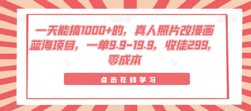 一天能搞1000+的，真人照片改漫画蓝海项目，一单9.9-19.9，收徒299，零成本
