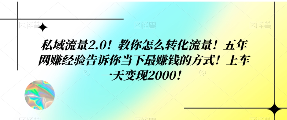 私域流量2.0！教你怎么转化流量！五年网创经验告诉你当下最赚钱的方式！上车一天变现2000！