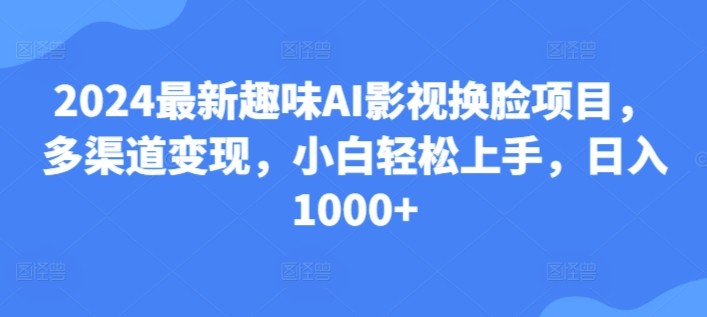 25.2024最新趣味AI影视换L项目，多渠道变现，小白轻松上手，日入1000+