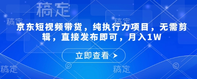 京东短视频带货，纯执行力项目，无需剪辑，直接发布即可，月入1W