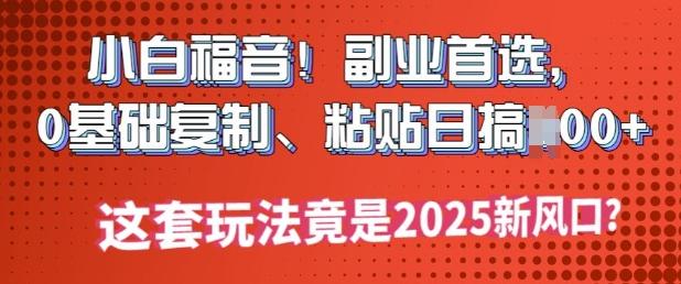 小白福音!副业首选，0基础复制，粘贴日搞多张?这套玩法竟是2025新风口?
