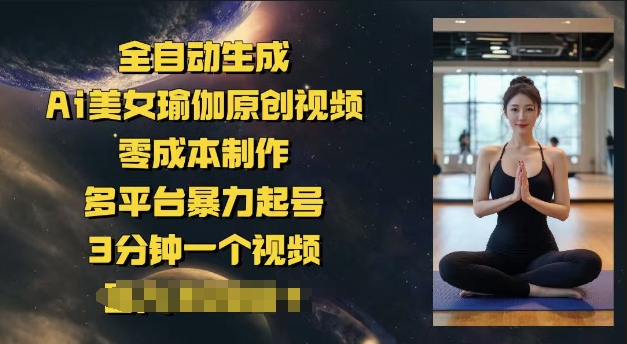 全自动生成Ai美女瑜伽原创视频，零成本制作，多平台暴力起号，3分钟一个视频，日入多张