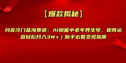 【爆款揭秘】抖音冷门蓝海赛道：AI赋能中老年养生号，矩阵运营轻松月入过W+新手必看变现指南