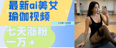 AI美女瑜伽动态视频，最新短视频流量密码3分钟一个视频，七天轻松突破万粉