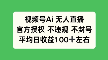 视频号AI无人直播，官方特定授权 不违规 不封号，平均日收益100+