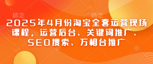 2025年4月份淘宝全套运营现场课程，运营后台、关键词推广、SEO搜索、万相台推广