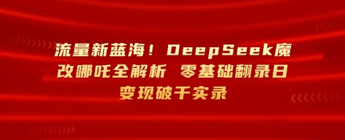 流量新蓝海，DeepSeek魔改哪吒全解析，零基础翻录日变现破k实录
