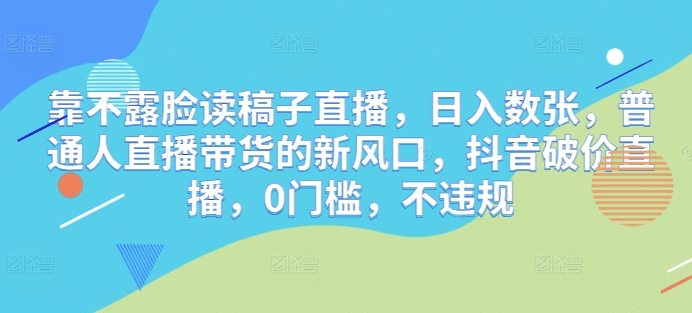 靠不露脸读稿子直播，日入数张，普通人直播带货的新风口，抖音破价直播，0门槛，不违规