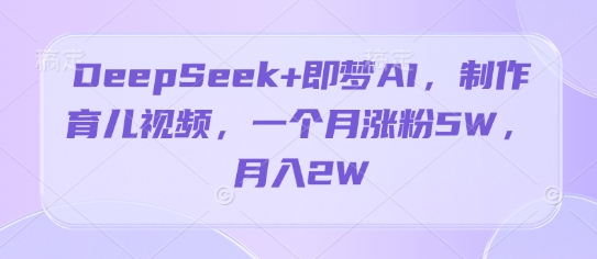 DeepSeek+即梦AI，制作育儿视频，一个月涨粉5W，月入2W