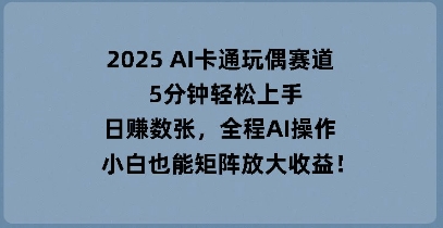 2025 AI卡通玩偶赛道，5分钟轻松上手，日入数张，全程AI操作，小白也能矩阵放大收益
