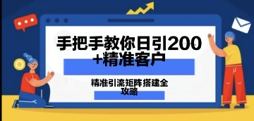 手把手教你日引200+精准客户，精准引流矩阵搭建全攻略：从价值解析到实战模式