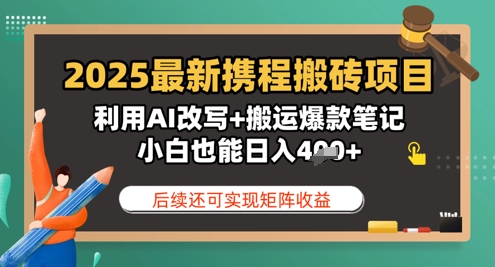 2025最新携程搬砖项目，利用AI改写+搬运爆款笔记，小白也能日入4张，后续还可实现矩阵收益