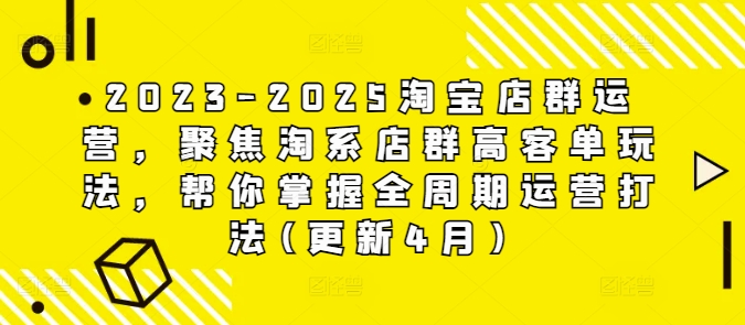 2023-2025淘宝店群运营，聚焦淘系店群高客单玩法，帮你掌握全周期运营打法(更新4月)