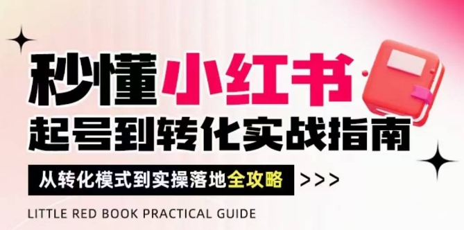 秒懂小红书-起号到转化实战指南，​从转化模式到实操落地全攻略，让你破解流量玄学，做得有结果