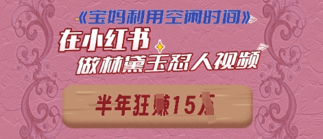 宝妈利用空闲时间，小红书做林黛玉在线怼人视频，快速涨粉，实现账号变现