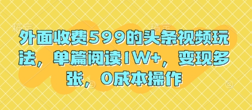 外面收费599的头条视频玩法，单篇阅读1W+，变现多张，0成本操作