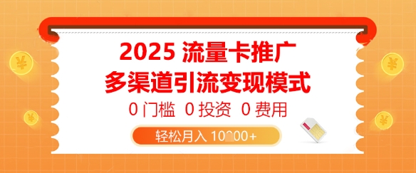 2025流量卡推广，0门槛0投资0费用，多渠道引流变现模式，轻松月入1w
