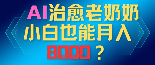 AI治愈老奶奶小白也能月入8k，适合低门槛的人群快速制作