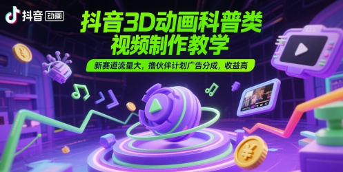 抖音3D动画科普类视频制作教学，新赛道流量大，撸伙伴计划广告分成，收益高