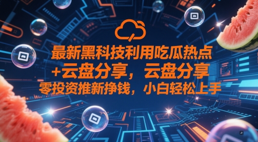 最新黑科技利用吃瓜热点+云盘分享，零投入推新挣钱，小白轻松上手