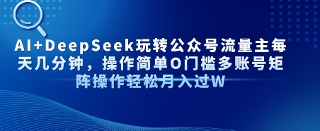 AI+DeepSeek玩转公众号流量主每天几分钟，操作简单0门槛多账号矩阵操作轻松月入过W