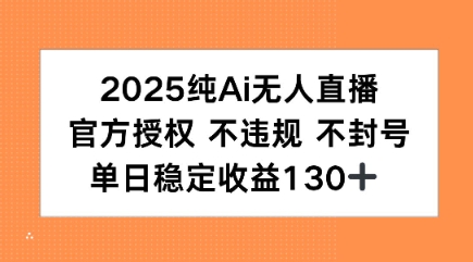 2025纯AI无人直播，官方授权 不违规 不封号，单日收益130+