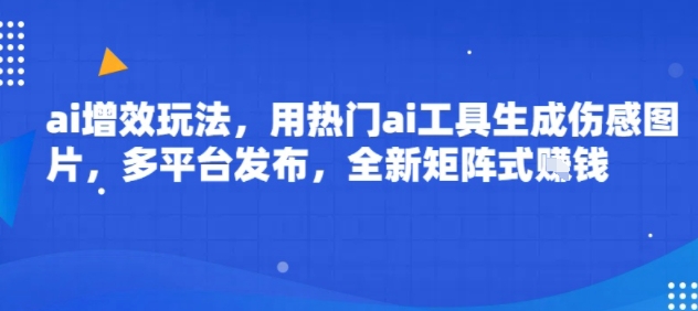 ai增效玩法，用热门ai工具生成伤感图片，多平台发布，全新矩阵式挣钱