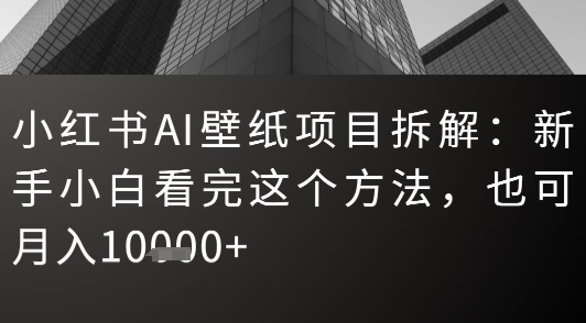 小红书AI壁纸项目拆解：新手小白看完这个方法，也可月入1w+