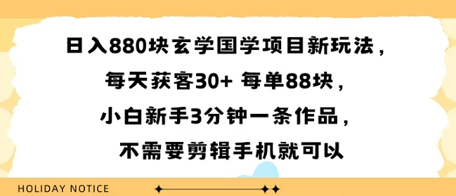 日入8张块玄学国学项目新玩法，每天获客30+ 每单88米，小白新手3分钟一条作品，不需要剪辑手机就可以