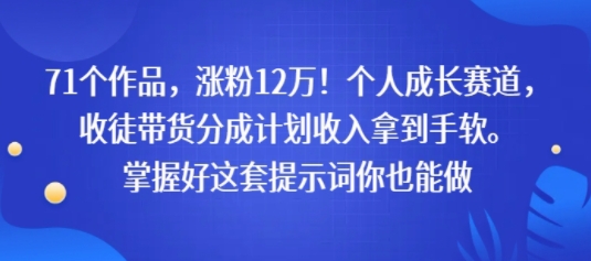 71个作品，涨粉12W！个人成长赛道，收徒带货分成计划收入拿到手软，掌握好这套提示词你也能做