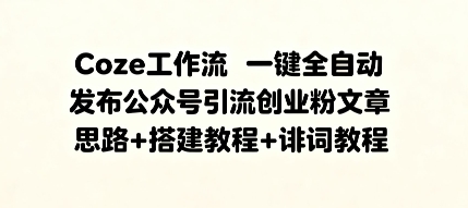 Coze工作流一键全自动发布公众号引流创业粉文章，思路+搭建教程+提示词教程