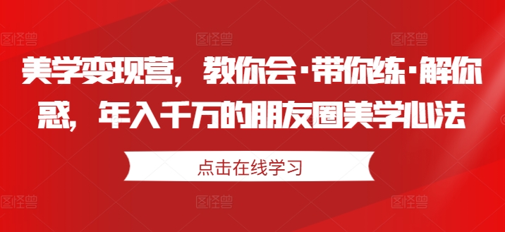 美学变现营，教你会·带你练·解你惑，年入千万的朋友圈美学心法